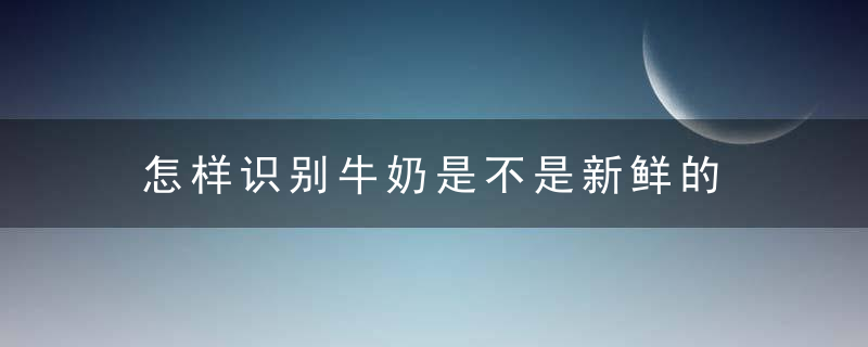 怎样识别牛奶是不是新鲜的 如何识别牛奶是不是新鲜的